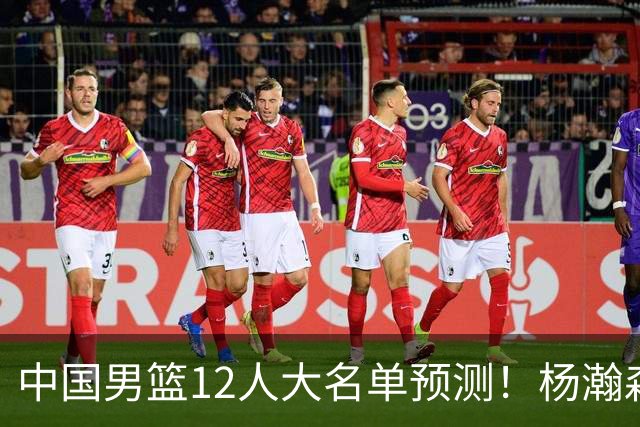 中国男篮12人大名单预测！杨瀚森领衔，王俊杰压阵，曾凡博恐遭淘汰，庞老六奇兵！